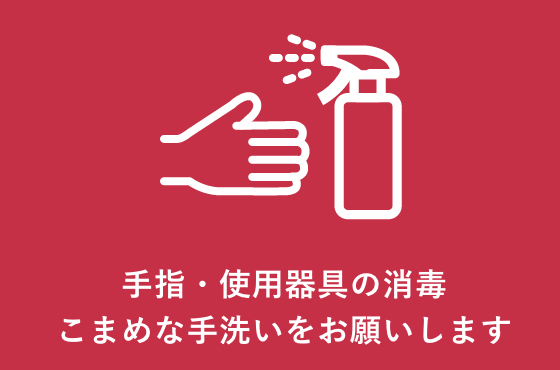 手指・使用器具の消毒こまめな手洗いをお願いします